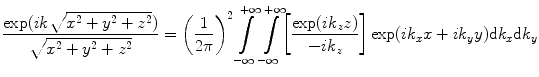 
$$ \frac{\exp ( ik\sqrt{{{x}^{2}}+{{y}^{2}}+{{z}^{2}}} )}{\sqrt{{{x}^{2}}+{{y}^{2}}+{{z}^{2}}}}={\left( \frac{1}{2\pi } \right)}^{2}\int\limits_{-\infty }^{+\infty }{\int\limits_{-\infty }^{+\infty }}{\left[ \frac{\exp ( i{{k}_{z}}z) }{-i{{k}_{z}}}\right ]\exp ( i{{k}_{x}}x+i{{k}_{y}}y )\text{d}{{k}_{x}}\text{d}{{k}_{y}}} $$
