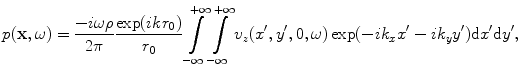 
$$ p(\mathbf{x},\omega )=\frac{-i\omega \rho }{2\pi }\frac{\exp (ik{{r}_{0}})}{{{r}_{0}}}\int\limits_{-\infty }^{+\infty }{\int\limits_{-\infty }^{+\infty }{{{v}_{z}}( {x}',{y}',0,\omega)\exp ({-}i{{k}_{x}}{x}'-i{{k}_{y}}{y}' )\text{d}{x}'\text{d}{y}'}}, $$
