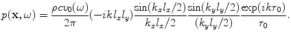 
$$ p(\mathbf{x},\omega )=\frac{\rho c{{v}_{0}}(\omega )}{2\pi }(-ik{{l}_{x}}{{l}_{y}})\frac{\sin ({{k}_{x}}{{l}_{x}}/2)}{{{k}_{x}}{{l}_{x}}/2}\frac{\sin ({{k}_{y}}{{l}_{y}}/2)}{({{k}_{y}}{{l}_{y}}/2)}\frac{\exp (ik{{r}_{0}})}{{{r}_{0}}}. $$
