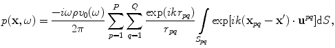 
$$ p(\mathbf{x},\omega )=\frac{-i\omega \rho {{v}_{0}}(\omega )}{2\pi }\sum\limits_{p=1}^{P}{\sum\limits_{q=1}^{Q}{\frac{\exp ( ik{{r}_{pq}} )}{{{r}_{pq}}}}}\int\limits_{{{S}_{pq}}}{\exp [ ik( {{\mathbf{x}}_{pq}}-\mathbf{{x}'} )\cdot {{\mathbf{u}}^{pq}} ]\text{d}S}, $$
