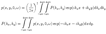 
$$ \begin{aligned}& p(x,y,0,\omega )={{\left( \frac{1}{2\pi } \right)}^{2}}\int\limits_{-\infty }^{+\infty }{\int\limits_{-\infty }^{+\infty }{P( {{k}_{x}},{{k}_{y}} )\exp ( i{{k}_{x}}x+i{{k}_{y}}y )\text{d}{{k}_{x}}\text{d}{{k}_{y}}}} \\& P({{k}_{x}},{{k}_{y}})=\int\limits_{-\infty }^{+\infty }{\int\limits_{-\infty }^{+\infty }{p(x,y,0,\omega )\exp ({-}i{{k}_{x}}x-i{{k}_{y}}y )\text{d}x\text{d}y}}. \\ \end{aligned} $$
