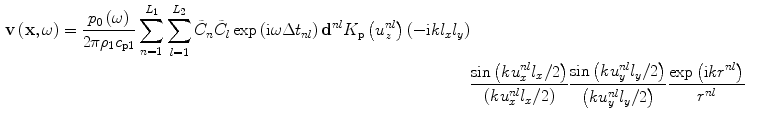 
$$\begin{aligned} \mathbf{v}\left( \mathbf{x},\omega \right)=\frac{{{p}_{0}}\left( \omega \right)}{2\text{ }\!\!\pi\!\!\text{ }{{\rho}_{1}}{{c}_{\text{p}1}}}\sum\limits_{n=1}^{{{L}_{1}}}{\sum\limits_{l=1}^{{{L}_{2}}}{{{{\tilde{C}}}_{n}}{{{\tilde{C}}}_{l}}}}\exp \left(\text{i}\omega \Delta {{t}_{nl}} \right){{\mathbf{d}}^{nl}}{{K}_{\text{p}}}\left( u_{z}^{nl} \right)\left( -\text{i}k{{l}_{x}}{{l}_{y}} \right) \\ &\frac{\sin \left( ku_{x}^{nl}{{l}_{x}}/2 \right)}{\left( ku_{x}^{nl}{{l}_{x}}/2 \right)}\frac{\sin \left( ku_{y}^{nl}{{l}_{y}}/2 \right)}{\left(ku_{y}^{nl}{{l}_{y}}/2 \right)}\frac{\exp \left( \text{i}k{{r}^{nl}} \right)}{{{r}^{nl}}}\end{aligned}$$
