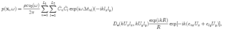 
$$ \begin{aligned} p( \mathbf{x},\omega)=\frac{\rho c{{v}_{0}}( \omega)}{2\text{ }\!\!\pi\!\!\text{ }}\sum\limits_{n=1}^{{{L}_{1}}}{\sum\limits_{l=1}^{{{L}_{2}}}{{{{\tilde{C}}}_{n}}{{{\tilde{C}}}_{l}}}}\exp ( \text{i}\omega \Delta {{t}_{nl}} )({-}\text{i}k{{l}_{x}}{{l}_{y}} ) \\& {{D}_{\text{e}}}( k{{U}_{x}}{{l}_{x}},k{{U}_{y}}{{l}_{y}} )\frac{\exp ( \text{i}kR )}{R}\exp [{-}\text{i}k( {{e}_{nx}}{{U}_{x}}+{{e}_{ly}}{{U}_{y}} ) ],\end{aligned} $$
