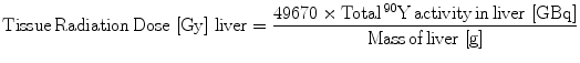 $$ {\text{Tissue}}\,{\text{Radiation}}\,{\text{Dose}}\,\left[ {\text{Gy}} \right]\,{\text{liver = }}\frac{{49670 \times {\text{Total}}\,{}^{90}{\text{Y}}\,{\text{activity}}\,{\text{in}}\,{\text{liver}}\,\left[ {\text{GBq}} \right]}}{{{\text{Mass}}\,{\text{of}}\,{\text{liver}}\,\left[ {\text{g}} \right]}} $$