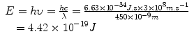 
$$\begin{array}{l}E=h\upsilon =\frac{hc}{\lambda }=\frac{6.63\times {10}^{-34}J.s\times 3\times {10}^{8}m.{s}^{-1}}{450\times {10}^{-9}m}\\ \quad =4.42\times {10}^{-19}J\end{array}
$$
