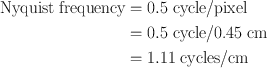 
$$ \begin{aligned} \text{Nyquist frequency}&=0.5\; \text{cycle/pixel} \nonumber\\ & = 0.5\; \text{cycle/0.45 cm}\nonumber\\ & = 1.11\; \text{cycles/cm}\end{aligned} $$
