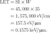 
$$ \begin{aligned} {\text{LET}} & = {\text{SI}} \times W \\ & = 45,000 \times 35 \\ & = 1,575,000\;{\text{eV}}\!/{\text{cm}} \\ & = 157.5\;{\text{eV}}\!/\upmu{\text{m}} \\ & = 0.1575\;{\text{keV}}\!/\upmu {\text{m}}. \end{aligned} $$
