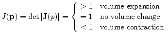 
$$\displaystyle{ J(\mathbf{p}) =\det \vert \mathbf{J}(p)\vert = \left \{\begin{array}{ll} > 1&\mbox{ volume expansion} \\ = 1&\mbox{ no volume change} \\ < 1&\mbox{ volume contraction} \end{array} \right. }$$
