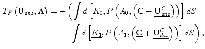 
$$ \begin{aligned} {T}_F\left(\underline{{\mathbf{U}}_{\mathit{dns}}},\underline{\mathbf{A}}\right)&=-\left( \int d\left[\underline{{K_0}}, P\left({A}_0,\left(\underline{\mathbf{C}}+\underline{{\mathbf{U}}_{\mathit{dns}}^C}\right)\right)\right]\right.dS \\ &\qquad\left.+{\int d\left[\underline{{K_1}}, P\left({A}_1,\left(\underline{\mathbf{C}}+\underline{{\mathbf{U}}_{\mathit{dns}}^C}\right)\right)\right] dS}\right),\end{aligned} $$
