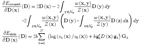 
$$ \begin{array}{l}\dfrac{\partial {E}_{s mooth}}{\partial \mathbf{D}\left(\mathbf{x}\right)}\left(\mathbf{D}\right)=2\mathbf{D}\left(\mathbf{x}\right)-2{\displaystyle {\int}_{\mathbf{y}\in {\mathcal{N}}_{\mathbf{x}}}\frac{w\left(\mathbf{x},\mathbf{y}\right)}{Z\left(\mathbf{x}\right)}}\mathbf{D}\left(\mathbf{y}\right) d\mathbf{y}\\ {}\kern4.2em \hbox{--} 2{\displaystyle {\int}_{\mathbf{y}\in {\mathcal{N}}_{\mathbf{x}}}\frac{w\left(\mathbf{x},\mathbf{y}\right)}{Z\left(\mathbf{x}\right)}}\left(\mathbf{D}\left(\mathbf{y}\right)\hbox{--} {\displaystyle {\int}_{\mathbf{z}\in {\mathcal{N}}_{\mathbf{y}}}\frac{w\left(\mathbf{x},\mathbf{y}\right)}{Z\left(\mathbf{y}\right)}}\mathbf{D}\left(\mathbf{z}\right) d\mathbf{z}\right) d\mathbf{y}\\ {}\dfrac{\partial {E}_{data}}{\partial \mathbf{D}\left(\mathbf{x}\right)}\left(\mathbf{D}\right)=2 b{\displaystyle \sum_{k=1}^N\;\left( \log \left({s}_k\left(\mathbf{x}\right)/{s}_0\left(\mathbf{x}\right)\right)+ b{\mathbf{g}}_k^t D\left(\mathbf{x}\right){\mathbf{g}}_k\right){\mathbf{G}}_k}\end{array} $$
