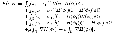 
$$\displaystyle{ \begin{array}{cl} F(c,\phi ) =&\int _{\varOmega }(u_{0} - c_{11})^{2}H(\phi _{1})H(\phi _{2})d\varOmega \\ & +\int _{\varOmega }(u_{0} - c_{10})^{2}H(\phi _{1})(1 - H(\phi _{2}))d\varOmega \\ & +\int _{\varOmega }(u_{0} - c_{01})^{2}(1 - H(\phi _{1}))H(\phi _{2})d\varOmega \\ & +\int _{\varOmega }(u_{0} - c_{00})^{2}(1 - H(\phi _{1}))(1 - H(\phi _{2}))d\varOmega \\ & +\mu \int _{\varOmega }\vert \nabla H(\phi _{1})\vert +\mu \int _{\varOmega }\vert \nabla H(\phi _{2})\vert,\end{array} }$$
