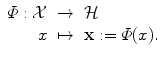 
$$\displaystyle\begin{array}{rcl} \varPhi: \mathcal{X}& \rightarrow & \mathcal{H} {}\\ x& \mapsto & \mathbf{x}:=\varPhi (x). {}\\ \end{array}$$
