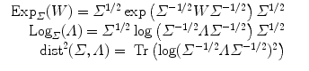 
$$\displaystyle\begin{array}{rcl} \mbox{ Exp}_{\varSigma }(W) =\varSigma ^{1/2}\exp \left (\varSigma ^{-1/2}W\varSigma ^{-1/2}\right )\varSigma ^{1/2}& & {}\\ \mbox{ Log}_{\varSigma }(\varLambda ) =\varSigma ^{1/2}\log \left (\varSigma ^{-1/2}\varLambda \varSigma ^{-1/2}\right )\varSigma ^{1/2}& & {}\\ \:\mbox{ dist}^{2}(\varSigma,\varLambda ) = \mbox{ Tr}\left (\log (\varSigma ^{-1/2}\varLambda \varSigma ^{-1/2})^{2}\right )& & {}\\ \end{array}$$
