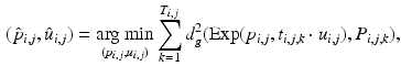 $$\begin{aligned} (\hat{p}_{i,j}, \hat{u}_{i,j}) = {\mathop {\mathrm{arg ~ min}}\limits _{(p_{i,j}, u_{i,j})}} \sum _{k=1}^{T_{i,j}} d_g^2({{\mathrm{Exp}}}(p_{i,j}, t_{i,j,k}\cdot u_{i,j}), P_{i,j,k}), \end{aligned}$$