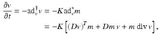 $$\begin{aligned} \frac{\partial v}{\partial t} = -\mathrm{ad}_{v}^\dagger v&= -K\mathrm{ad}_{v}^*m \nonumber \\&=-K\left[ (Dv)^Tm + Dm\, v + m\,{\text {div}}\,v\right] , \end{aligned}$$