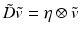 $$\tilde{D} \tilde{v} = \eta \otimes \tilde{v}$$