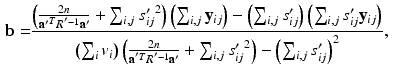 $$\begin{aligned} \mathbf {b}= & {} \frac{ \left( \frac{2n}{{\mathbf {a}'}^T R^{'-1} \mathbf {a}'} + \sum _{i,j} {s'_{ij}}^2 \right) \left( \sum _{i,j}\mathbf {y}_{ij} \right) - \left( \sum _{i,j} s'_{ij} \right) \left( \sum _{i,j} s'_{ij} \mathbf {y}_{ij} \right) }{ \left( \sum _i v_i \right) \left( \frac{2n}{\mathbf {a}^{'T} R^{'-1} \mathbf {a}'} + \sum _{i,j} {s'_{ij}}^2 \right) - \left( \sum _{i,j} s'_{ij} \right) ^2 }, \end{aligned}$$