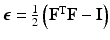 $$\varvec{\epsilon } = \frac{1}{2}\left( \mathbf{F}^{\mathrm {T}} \mathbf{F} - \mathbf{I} \right) $$