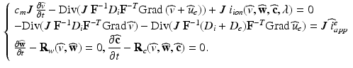 $$\begin{aligned} \left\{ \begin{array}{ll} c_m J~ \frac{\partial \widehat{v}}{\partial t} - {\mathrm{Div}} ( J~\mathbf{F}^{-1} D_i \mathbf{F}^{-T} \mathrm{Grad}\,(\widehat{v}+\widehat{u}_e)) + J~i_{ion}(\widehat{v},\widehat{\mathbf{w}},\widehat{\mathbf{c}},\lambda ) = 0 \\ - {\mathrm{Div}}(J~\mathbf{F}^{-1} D_i \mathbf{F}^{-T} \mathrm{Grad}\,\widehat{v}) - {\mathrm{Div}}(J~\mathbf{F}^{-1} (D_i+D_e) \mathbf{F}^{-T} \mathrm{Grad}\,\widehat{u}_e) = J~\widehat{i}_{app}^e \\ \frac{\partial \widehat{\mathbf{w}}}{\partial t} - {\mathbf {R}}_w(\widehat{v},\widehat{\mathbf{w}}) = 0, \displaystyle \frac{\partial \widehat{\mathbf{c}}}{\partial t} - {\mathbf {R}}_c(\widehat{v},\widehat{\mathbf{w}},\widehat{\mathbf{c}}) = 0.\\ \end{array} \right. \end{aligned}$$