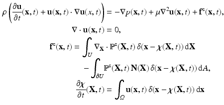 $$\begin{aligned} \rho \left( \frac{\partial \mathbf{u}}{\partial t}(\mathbf{x},t) + \mathbf{u}(\mathbf{x},t) \cdot \nabla \mathbf{u}(x,t) \right)&= - \nabla p(\mathbf{x},t) + \mu \nabla ^2 \mathbf{u}(\mathbf{x},t) + \mathbf{f}^{\text {s}}(\mathbf{x},t), \\ \nabla \cdot \mathbf{u}(\mathbf{x},t)&= 0, \\ \mathbf{f}^{\text {s}}(\mathbf{x},t) = \int _U \nabla _{\mathbf{X}}&\cdot \mathbb {P}^{\text {s}}(\mathbf{X},t) \, \delta (\mathbf{x}- \varvec{\chi }(\mathbf{X},t)) \, \mathrm {d}\mathbf{X}\\ \ \ \ \ - \int _{\partial U}&\mathbb {P}^{\text {s}}(\mathbf{X},t) \, \mathbf{N}(\mathbf{X}) \, \delta (\mathbf{x}- \varvec{\chi }(\mathbf{X},t)) \, \mathrm {d}A, \\ \frac{\partial \varvec{\chi }}{\partial t}(\mathbf{X},t)&= \int _\varOmega \mathbf{u}(\mathbf{x},t) \, \delta (\mathbf{x}- \varvec{\chi }(\mathbf{X},t)) \, \mathrm {d}\mathbf{x}\end{aligned}$$