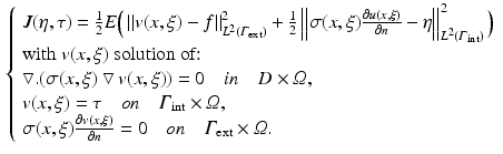 $$\begin{aligned} \left\{ \begin{array}{ll} J(\eta ,\tau )=\frac{1}{2} E \Big ( \left\| v(x,\xi )-f \right\| ^{2}_{L^{2}{({\varGamma }_{\text {ext}})}}+\frac{1}{2} \left\| \sigma (x,\xi )\frac{\partial u(x,\xi )}{\partial n}-\eta \right\| ^{2}_{L^{2}{({\varGamma }_{\text {int}})}} \Big )\\ \text {with } v(x,\xi ) \text { solution of:}\\ \bigtriangledown .(\sigma (x,\xi )\bigtriangledown v(x,\xi ))=0 \quad in\quad D\times {\varOmega }, \\ v(x,\xi )= \tau \quad on\quad {\varGamma }_{\text {int}}\times {\varOmega }, \\ \sigma (x,\xi )\frac{\partial v(x,\xi )}{\partial n}=0 \quad on\quad {\varGamma }_{\text {ext}} \times {\varOmega }. \end{array}\right. \end{aligned}$$