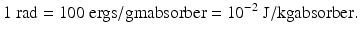 $$ 1\;\mathrm{rad}=100\;\mathrm{ergs}/\mathrm{g}\mathrm{m}\mathrm{absorber}={10}^{-2}\;\mathrm{J}/\mathrm{kg}\mathrm{absorber}. $$