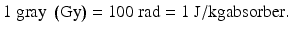 $$ 1\;\mathrm{gray}\;\left(\mathrm{Gy}\right)=100\;\mathrm{rad}=1\;\mathrm{J}/\mathrm{kg}\mathrm{absorber}. $$