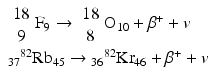 $$ \begin{array}{l}{\scriptscriptstyle \begin{array}{c}18\\ {}9\end{array}}{\mathrm{F}}_9\to {\scriptscriptstyle \begin{array}{c}18\\ {}8\end{array}}{\mathrm{O}}_{10}+{\beta}^{+}+v\\ {}{}_{37}{}^{82}\mathrm{R}{\mathrm{b}}_{45}\to {}_{36}{}^{82}\mathrm{K}{\mathrm{r}}_{46}+{\beta}^{+}+v\end{array} $$