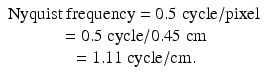 $$ \begin{array}{c}\mathrm{Nyquist}\ \mathrm{frequency}=0.5\;\mathrm{cycle}/\mathrm{pixel}\\ {}=0.5\;\mathrm{cycle}/0.45\;\mathrm{cm}\\ {}=1.11\;\mathrm{cycle}/\mathrm{cm}.\end{array} $$