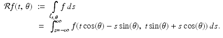 
$$\displaystyle\begin{array}{rcl} \mathcal{R}f(t,\,\theta )&:=& \int \limits _{\ell_{t,\,\theta }}f\,ds \\ & =& \int _{s=-\infty }^{\infty }f(t\cos (\theta ) - s\sin (\theta ),\ t\sin (\theta ) + s\cos (\theta ))\,ds.{}\end{array}$$
