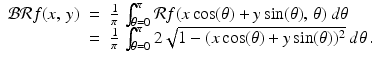 
$$\displaystyle\begin{array}{rcl} \mathcal{B}\mathcal{R}f(x,\,y)& =& \frac{1} {\pi } \,\int _{\theta =0}^{\pi }\mathcal{R}f(x\cos (\theta ) + y\sin (\theta ),\,\theta )\ d\theta \\ & =& \frac{1} {\pi } \,\int _{\theta =0}^{\pi }2\sqrt{1 - (x\cos (\theta ) + y\sin (\theta ))^{2}}\ d\theta \,.{}\end{array}$$
