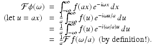 
$$\displaystyle\begin{array}{rcl} \mathcal{F}\phi (\omega )& =& \int _{-\infty }^{\infty }f(ax)\,e^{-i\omega x}\,dx {}\\ (\mathrm{let}\ u = ax)\ & =& \frac{1} {a}\int _{-\infty }^{\infty }f(u)\,e^{-i\omega u/a}\,du {}\\ & =& \frac{1} {a}\int _{-\infty }^{\infty }f(u)\,e^{-i(\omega /a)u}\,du {}\\ & =& \frac{1} {a}\mathcal{F}f(\omega /a)\ \ (\mathrm{by\ definition!}). {}\\ \end{array}$$
