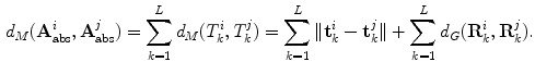 $$\begin{aligned} d_M(\mathbf{A }_\mathrm{abs }^{i},\mathbf{A }_\mathrm{abs }^{j}) = \sum _{k=1}^{L} d_M(T_{k}^{i},T_{k}^{j}) =\sum _{k=1}^{L}\Vert \mathbf{t }_{k}^{i}-\mathbf{t }_{k}^{j}\Vert +\sum _{k=1}^{L}d_{G}(\mathbf{R }_{k}^{i},\mathbf{R }_{k}^{j}). \end{aligned}$$