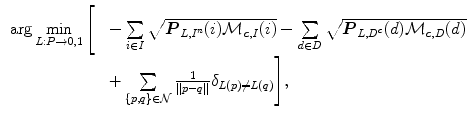 $$\begin{aligned} \begin{array}{ll} \arg \min \limits _{L:P\rightarrow 0,1} \Bigg [ &{}-\sum \limits _{i \in I}\sqrt{\varvec{P}_{L,I^{n}}(i) {\mathcal {M}}_{\varvec{c},I}(i)} - \sum \limits _{d \in D}\sqrt{\varvec{P}_{L,D^{c}}(d) {\mathcal {M}}_{\varvec{c},D}(d)} \\ &{}+\sum \limits _{\{ p,q \} \in {\mathcal {N}}} \frac{1}{||p-q||} \delta _{L(p)\ne L(q)} \Bigg ], \end{array} \end{aligned}$$