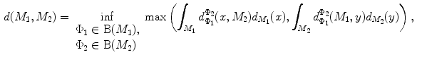 $$\begin{aligned} d(M_1 ,M_2 )&=\mathop {\inf }\limits _{\begin{array}{l} \Phi _1 \in \mathrm{{B}}(M_1 ), \\ \Phi _2 \in \mathrm{{B}}(M_2 ) \\ \end{array}} \max \left( {\int _{M_1 } {d_{\Phi _1 }^{\Phi _2 } (x,M_2 )d_{M_1 } (x),} \int _{M_2 } {d_{\Phi _1 }^{\Phi _2 } (M_1 ,y)d_{M_2 } (y)} } \right) ,\end{aligned}$$