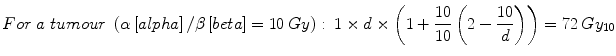 
$$ For\;a\; tumour\;\left(\alpha \left[ alpha\right]/\beta \left[ beta\right]=10\kern0.24em  Gy\right):\kern0.24em 1\times d\times \left(1+\frac{10}{10}\left(2-\frac{10}{d}\right)\right)=72\kern0.24em G{y}_{10} $$
