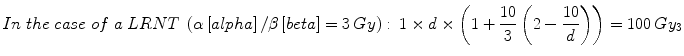 
$$ In\; the\; case\; of\;a\; LRNT\;\left(\alpha \left[ alpha\right]/\beta \left[ beta\right]=3\kern0.24em  Gy\right):\kern0.24em 1\times d\times \left(1+\frac{10}{3}\left(2-\frac{10}{d}\right)\right)=100\kern0.24em G{y}_3 $$
