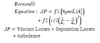 
$$ \begin{array}{c}\begin{array}{l} Bernoulli\;\\ {} Equation:\;\varDelta P=f1\left(8pmL/{A}_s^2\right)\;\\ {}\kern4.08em +f2\left(r/2{\left(\frac{1}{A_s}-\frac{1}{A_n}\right)}^2\right)\end{array}\\ {}\begin{array}{l}\varDelta P=\mathrm{Viscous}\kern0.24em \mathrm{Losses}+\mathrm{Separation}\kern0.24em \mathrm{Losses}\;\\ {}\kern1.44em +\mathrm{turbulence}\end{array}\end{array} $$
