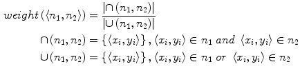 $$ \begin{aligned} weight\left( {\left\langle {n_{1} ,n_{2} } \right\rangle } \right) & = \frac{{\left| { \cap \left( {n_{1} ,n_{2} } \right)} \right|}}{{\left| { \cup \left( {n_{1} ,n_{2} } \right)} \right|}} \\ \cap \left( {n_{1} ,n_{2} } \right) & = \left\{ {\left\langle {x_{i} ,y_{i} } \right\rangle } \right\}, \left\langle x_{i} ,y_{i} \right\rangle \in n_{1} \;and\;\left\langle {x_{i} ,y_{i} } \right\rangle \in n_{2} \\ \cup \left( {n_{1} ,n_{2} } \right) & = \left\{ {\left\langle {x_{i} ,y_{i} } \right\rangle } \right\}, \left\langle x_{i} ,y_{i} \right\rangle \in n_{1} \;or\;\left\langle {x_{i} ,y_{i} } \right\rangle \in n_{2} \\ \end{aligned} $$