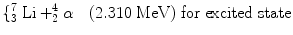 
$$ \{_3^7\;\mathrm{ Li}+_2^4\alpha \quad (2.310\;\mathrm{ MeV})\;\mathrm{ for}\;\mathrm{ excited}\;\mathrm{ state} $$
