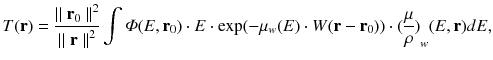 
$$ T(\mathbf{r})=\frac{{\parallel {\mathbf{r}}_0\parallel}^2}{{\parallel \mathbf{r}\parallel}^2}\int \varPhi (E,{\mathbf{r}}_0)\cdot E\cdot \exp (-{\mu}_w(E)\cdot W(\mathbf{r}-{\mathbf{r}}_0))\cdot {(\frac{\mu }{\rho })}_w(E,\mathbf{r})dE, $$
