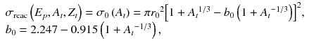 
$$ \begin{array}{l}{\sigma}_{\mathrm{reac}}\left({E}_p,{A}_t,{Z}_t\right)={\sigma}_0\left({A}_t\right)=\pi {r_0}^2{\left[1+{A_t}^{1/3}-{b}_0\left(1+{A_t}^{-1/3}\right)\right]}^2,\\ {}{b}_0=2.247-0.915\left(1+{A_t}^{-1/3}\right),\end{array} $$
