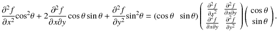 
$$ \frac{\partial^2 f}{\partial {x}^2}{ \cos}^2\theta +2\frac{\partial^2 f}{\partial x\partial y} \cos \theta \sin \theta +\frac{\partial^2 f}{\partial {y}^2}{ \sin}^2\theta =\left( \cos \theta \kern0.5em \sin \theta \right)\left(\begin{array}{cc}\frac{\partial^2 f}{\partial {x}^2}& \frac{\partial^2 f}{\partial x\partial y}\\ {}\frac{\partial^2 f}{\partial x\partial y}& \frac{\partial^2 f}{\partial {y}^2}\end{array}\right)\left(\begin{array}{c} \cos \theta \\ {} \sin \theta \end{array}\right). $$
