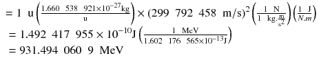 
$$ \begin{array}{l}=1\kern0.5em \mathrm{u}\left(\frac{1.660\kern0.5em 538\kern0.5em 921\times {10}^{-27}\mathrm{kg}}{\mathrm{u}}\right)\times {\left(299\kern0.5em 792\kern0.5em 458\kern0.5em \mathrm{m}/\mathrm{s}\right)}^2\left(\frac{1\kern0.5em \mathrm{N}}{1\kern0.5em \mathrm{kg}.\frac{\mathrm{m}}{{\mathrm{s}}^2}}\right)\left(\frac{1\kern0.5em \mathrm{J}}{N.m}\right)\hfill \\ {}=1.492\kern0.5em 417\kern0.5em 955\times {10}^{-10}\mathrm{J}\left(\frac{1\kern0.5em \mathrm{M}\mathrm{e}\mathrm{V}}{1.602\kern0.5em 176\kern0.5em 565\times {10}^{-13}\mathrm{J}}\right)\hfill \\ {}=931.494\kern0.5em 060\kern0.5em 9\kern0.5em \mathrm{M}\mathrm{e}\mathrm{V}\hfill \end{array} $$
