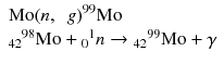 
$$ \begin{array}{l}\mathrm{M}\mathrm{o}{\left(n,\kern0.5em g\right)}^{99}\mathrm{M}\mathrm{o}\hfill \\ {}{}_{42}{}^{98}\mathrm{M}\mathrm{o}+{}_0{}^1n\to {}_{42}{}^{99}\mathrm{M}\mathrm{o}+\gamma \hfill \end{array} $$
